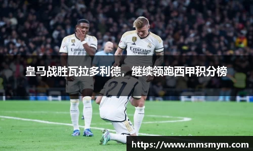 皇马战胜瓦拉多利德，继续领跑西甲积分榜