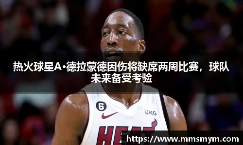 热火球星A·德拉蒙德因伤将缺席两周比赛，球队未来备受考验