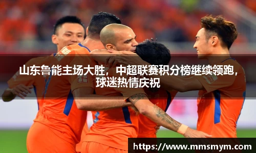 山东鲁能主场大胜，中超联赛积分榜继续领跑，球迷热情庆祝