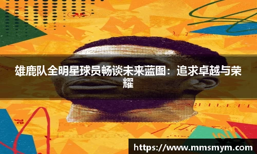 雄鹿队全明星球员畅谈未来蓝图：追求卓越与荣耀