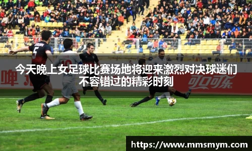 今天晚上女足球比赛场地将迎来激烈对决球迷们不容错过的精彩时刻