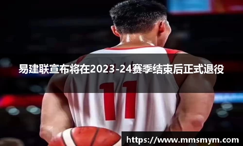 易建联宣布将在2023-24赛季结束后正式退役