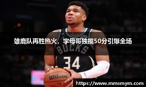 雄鹿队再胜热火，字母哥独揽50分引爆全场