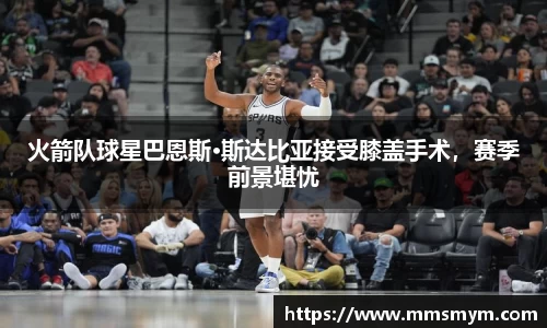 火箭队球星巴恩斯·斯达比亚接受膝盖手术，赛季前景堪忧