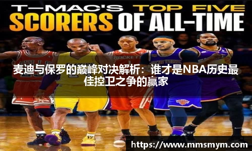 麦迪与保罗的巅峰对决解析：谁才是NBA历史最佳控卫之争的赢家