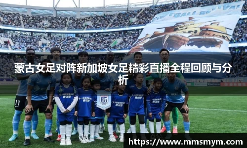 蒙古女足对阵新加坡女足精彩直播全程回顾与分析