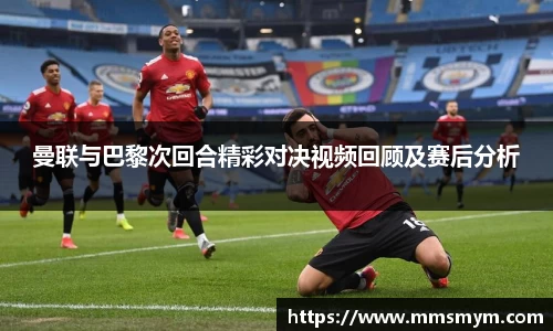 曼联与巴黎次回合精彩对决视频回顾及赛后分析