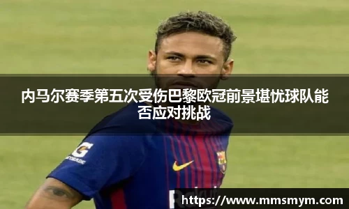 内马尔赛季第五次受伤巴黎欧冠前景堪忧球队能否应对挑战
