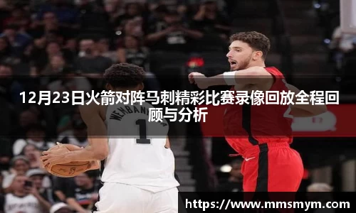 12月23日火箭对阵马刺精彩比赛录像回放全程回顾与分析