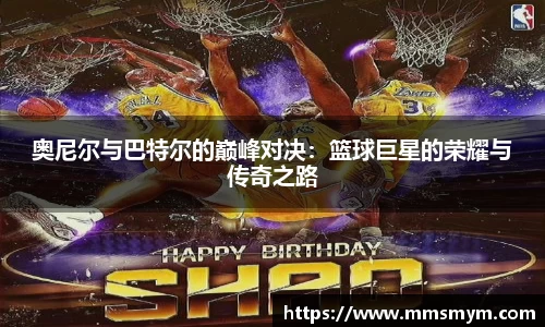奥尼尔与巴特尔的巅峰对决：篮球巨星的荣耀与传奇之路