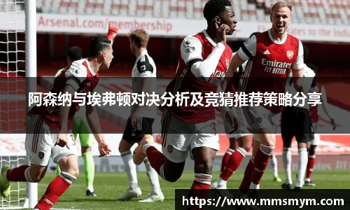 阿森纳与埃弗顿对决分析及竞猜推荐策略分享