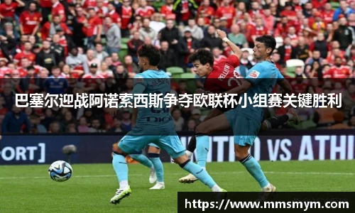 巴塞尔迎战阿诺索西斯争夺欧联杯小组赛关键胜利