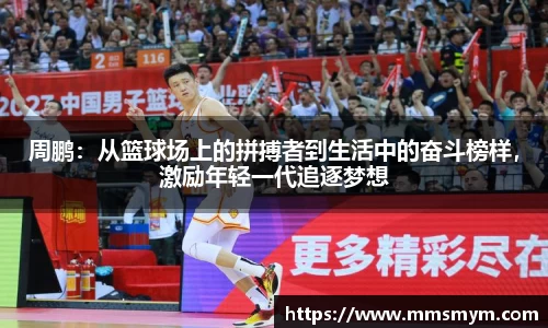 周鹏：从篮球场上的拼搏者到生活中的奋斗榜样，激励年轻一代追逐梦想