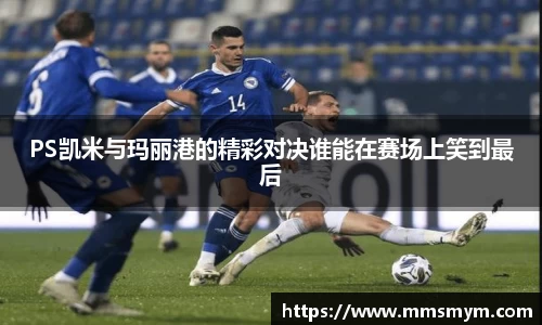 PS凯米与玛丽港的精彩对决谁能在赛场上笑到最后