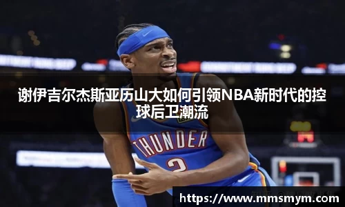 谢伊吉尔杰斯亚历山大如何引领NBA新时代的控球后卫潮流