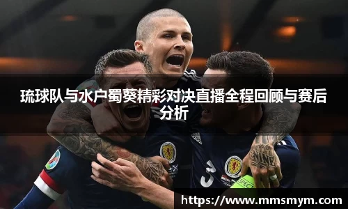 琉球队与水户蜀葵精彩对决直播全程回顾与赛后分析